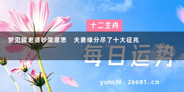 梦见跟老婆吵架意思 夫妻缘分尽了十大征兆